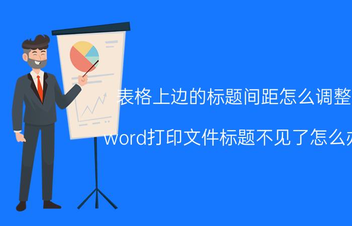 表格上边的标题间距怎么调整 word打印文件标题不见了怎么办？